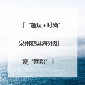 “趣玩+时尚” 泉州糖果海外甜蜜“圈粉”